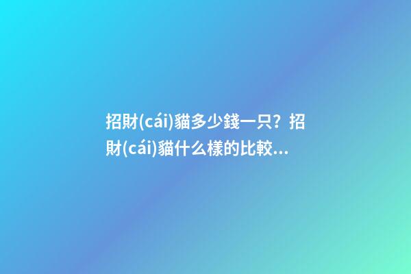 招財(cái)貓多少錢一只？招財(cái)貓什么樣的比較好？